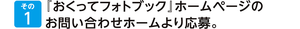 『おくってフォトブック』ホームページのお問い合わせホームより応募。