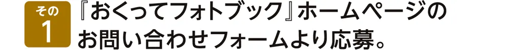 『おくってフォトブック』ホームページのお問い合わせホームより応募。